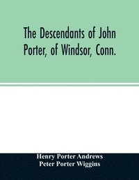 bokomslag The descendants of John Porter, of Windsor, Conn., in the line of his great, great grandson, Col. Joshua Porter, M.D., of Salisbury, Litchfield county, Conn., with some account of the families into