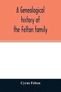 bokomslag genealogical history of the Felton family; descendants of Lieutenant Nathaniel Felton, who came to Salem, Mass., in 1633; with few supplements and appendices of the names of some of the ancestors o...