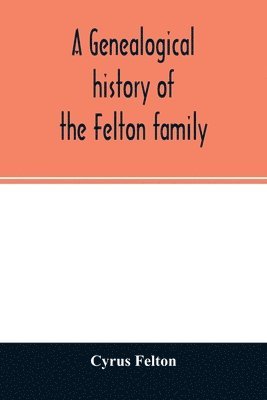 bokomslag genealogical history of the Felton family; descendants of Lieutenant Nathaniel Felton, who came to Salem, Mass., in 1633; with few supplements and appendices of the names of some of the ancestors o...