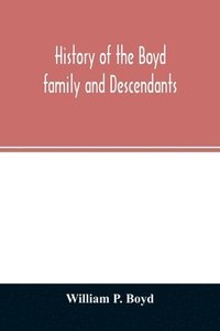 bokomslag History of the Boyd family and descendants, with historical sketches of the ancient family of Boyd's in Scotland from the year 1200, and those of Ireland from the year 1680, with records of their