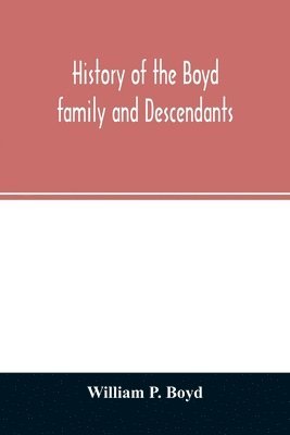 History of the Boyd family and descendants, with historical sketches of the ancient family of Boyd's in Scotland from the year 1200, and those of Ireland from the year 1680, with records of their 1