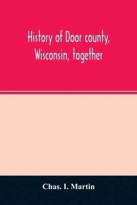 bokomslag History of Door county, Wisconsin, together with biographies of nearly seven hundred families, and mention of 4,000 persons