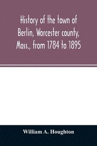 bokomslag History of the town of Berlin, Worcester county, Mass., from 1784 to 1895