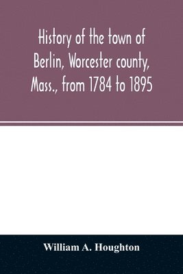 bokomslag History of the town of Berlin, Worcester county, Mass., from 1784 to 1895