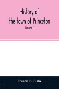 bokomslag History of the town of Princeton, in the county of Worcester and commonwealth of Massachusetts, 1759-1915 (Volume I)