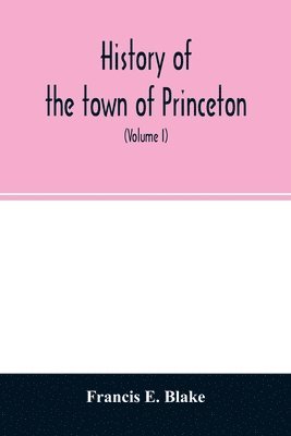 History of the town of Princeton, in the county of Worcester and commonwealth of Massachusetts, 1759-1915 (Volume I) 1