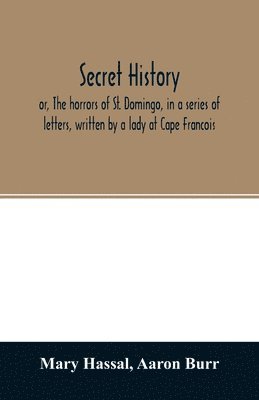 bokomslag Secret history; or, The horrors of St. Domingo, in a series of letters, written by a lady at Cape Francois, to Colonel Burr, late vice-president of the United States, principally during the command...