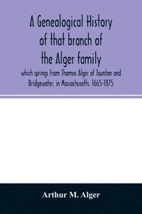 bokomslag A genealogical history of that branch of the Alger family which springs from Thomas Alger of Taunton and Bridgewater, in Massachusetts. 1665-1875