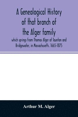 bokomslag A genealogical history of that branch of the Alger family which springs from Thomas Alger of Taunton and Bridgewater, in Massachusetts. 1665-1875