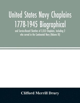 United States Navy Chaplains 1778-1945 Biographical and Service-Record Sketches of 3,353 Chaplains, Including 2 who served in the Continental Navy (Volume III) 1