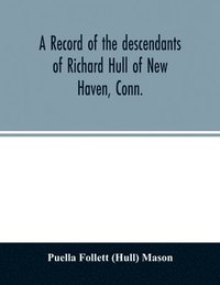 bokomslag A record of the descendants of Richard Hull of New Haven, Conn.; Containing the names of over One Hundred and Thirty Families and Six Hundred and Fifty-four descendants and extending over a Period of