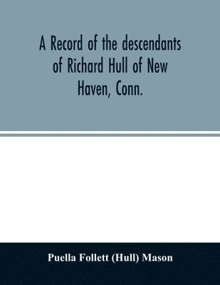 bokomslag A record of the descendants of Richard Hull of New Haven, Conn.; Containing the names of over One Hundred and Thirty Families and Six Hundred and Fifty-four descendants and extending over a Period of