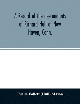 record of the descendants of Richard Hull of New Haven, Conn.; Containing the names of over One Hundred and Thirty Families and Six Hundred and Fifty-four descendants and extending over a Period of Two Hundred and Sixty Years in America.