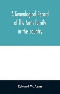 bokomslag A genealogical record of the Arms family in this country, embracing all the known descendants of William first, who have retained the family name, and the first generation of the descendants of other