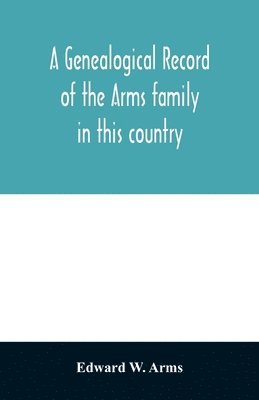 bokomslag A genealogical record of the Arms family in this country, embracing all the known descendants of William first, who have retained the family name, and the first generation of the descendants of other