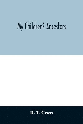 My children's ancestors; data concerning about four hundred New England ancestors of the children of Roselle Theodore Cross and his wife Emma Asenath (Bridgman) Cross; also names of many ancestors in 1