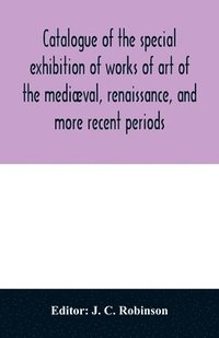 bokomslag Catalogue of the special exhibition of works of art of the medival, renaissance, and more recent periods