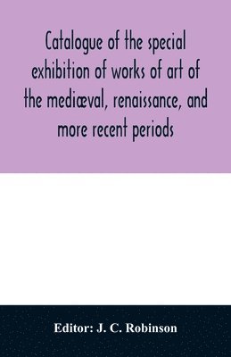 bokomslag Catalogue of the special exhibition of works of art of the mediæval, renaissance, and more recent periods