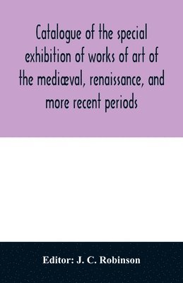 bokomslag Catalogue of the special exhibition of works of art of the medival, renaissance, and more recent periods