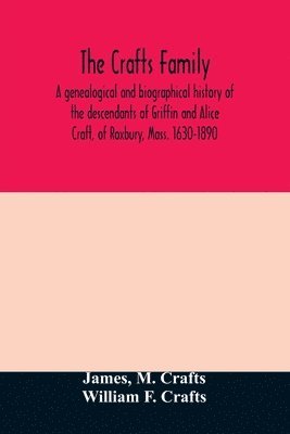 The Crafts family. A genealogical and biographical history of the descendants of Griffin and Alice Craft, of Roxbury, Mass. 1630-1890 1