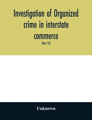 bokomslag Investigation of organized crime in interstate commerce. Hearings before a Special Committee to Investigate Organized Crime in Interstate Commerce, United States Senate, Eighty-first Congress, second