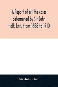 bokomslag report of all the cases determined by Sir John Holt, knt., from 1688 to 1710