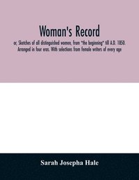 bokomslag Woman's record; or, Sketches of all distinguished women, from 'the beginning' till A.D. 1850. Arranged in four eras. With selections from female writers of every age