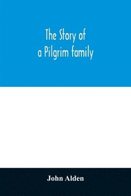 story of a Pilgrim family. From the Mayflower to the present time; with autobiography, recollections, letters, incidents, and genealogy of the author, Rev. John Alden, in his 83d year
