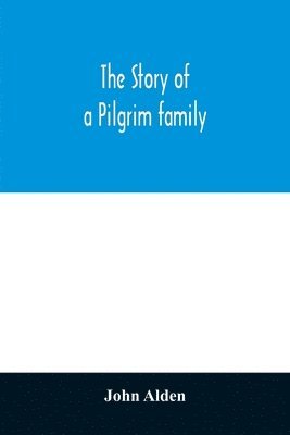 The story of a Pilgrim family. From the Mayflower to the present time; with autobiography, recollections, letters, incidents, and genealogy of the author, Rev. John Alden, in his 83d year 1