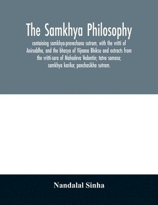 The samkhya philosophy; containing samkhya-pravachana sutram, with the vritti of Aniruddha, and the bhasya of Vijnana Bhiksu and extracts from the vritti-sara of Mahadeva Vedantin; tatva samasa; 1