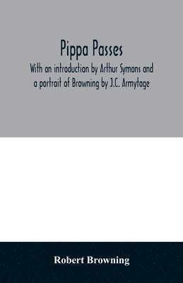 Pippa passes. With an introduction by Arthur Symons and a portrait of Browning by J.C. Armytage 1