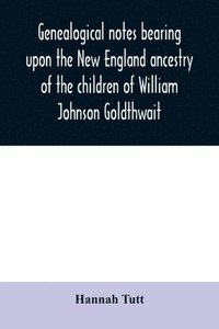 bokomslag Genealogical notes bearing upon the New England ancestry of the children of William Johnson Goldthwait