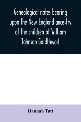 Genealogical notes bearing upon the New England ancestry of the children of William Johnson Goldthwait 1