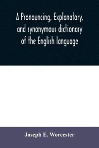 bokomslag A pronouncing, explanatory, and synonymous dictionary of the English language
