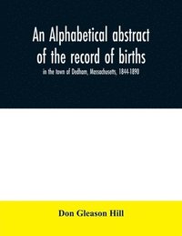 bokomslag An alphabetical abstract of the record of births, in the town of Dedham, Massachusetts, 1844-1890