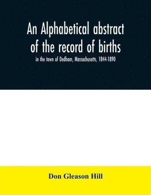 bokomslag An alphabetical abstract of the record of births, in the town of Dedham, Massachusetts, 1844-1890