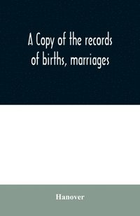 bokomslag A copy of the records of births, marriages, and deaths and of intentions of marriage of the Town of Hanover, Mass., 1727-1857