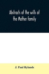 bokomslag Abstracts of the wills of the Mather family; proved in the Consistory court at Chester from 1573 to 1650