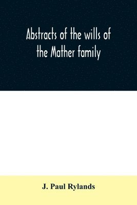 Abstracts of the wills of the Mather family; proved in the Consistory court at Chester from 1573 to 1650 1