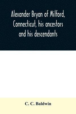 bokomslag Alexander Bryan of Milford, Connecticut, his ancestors and his descendants