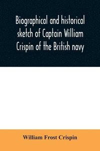 bokomslag Biographical and historical sketch of Captain William Crispin of the British navy; Together with portraits and Sketches of many of his Descendants and of representatives of some families of english