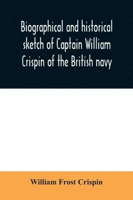 bokomslag Biographical and historical sketch of Captain William Crispin of the British navy; Together with portraits and Sketches of many of his Descendants and of representatives of some families of english...