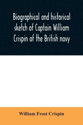 bokomslag Biographical and historical sketch of Captain William Crispin of the British navy; Together with portraits and Sketches of many of his Descendants and of representatives of some families of english