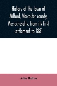 bokomslag History of the town of Milford, Worcester county, Massachusetts, from its first settlement to 1881