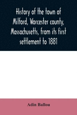 History of the town of Milford, Worcester county, Massachusetts, from its first settlement to 1881 1