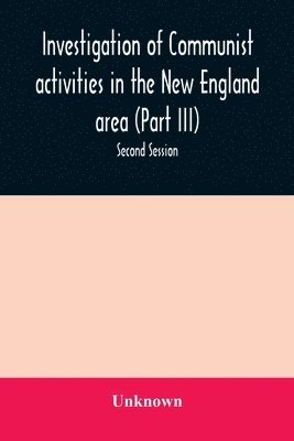 bokomslag Investigation of Communist activities in the New England area (Part III). Hearings before the Committee on Un-American Activities house of Representatives Eighty-Fifth Congress Second Session