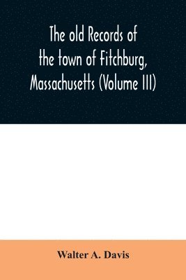 The old records of the town of Fitchburg, Massachusetts (Volume III) 1