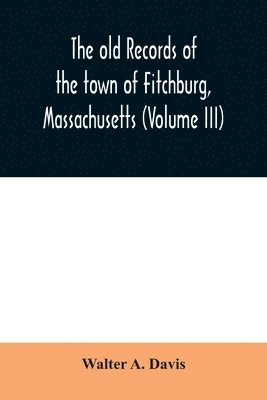 old records of the town of Fitchburg, Massachusetts (Volume III)