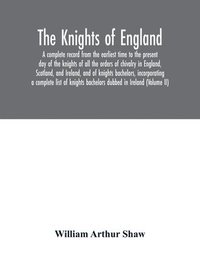 bokomslag The Knights of England. A complete record from the earliest time to the present day of the knights of all the orders of chivalry in England, Scotland, and Ireland, and of knights bachelors,