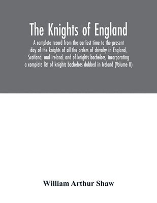 bokomslag The Knights of England. A complete record from the earliest time to the present day of the knights of all the orders of chivalry in England, Scotland, and Ireland, and of knights bachelors,